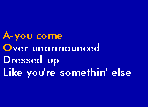 A-you come
Over una n no unced

Dressed up
Like you're somethin' else