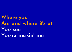 Where you
Are and where ifs at

You see
You're ma kin' me