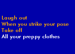 Laugh out
When you strike your pose

Take off
All your preppy clothes