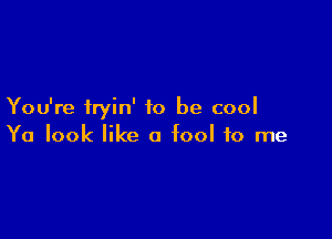 You're iryin' to be cool

Ya look like a fool to me