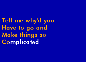 Tell me why'd you
Have to go and

Ma ke things so
Complicated