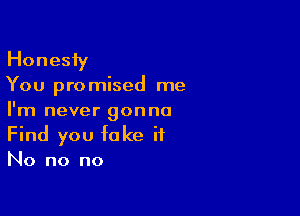 Honesfy

You pro mised me

I'm never gonna
Find you fake it
No no no