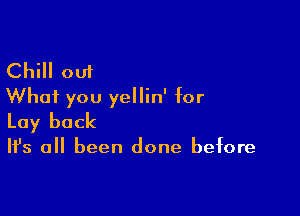 Chill out
What you yellin' for

Lay back

Ifs all been done before