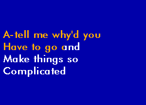 A-fell me Why'd you
Have to go and

Ma ke things so
Complicated