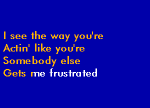 I see the way you're
Adin' like you're

Somebody else
Gets me frustrated