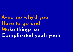 A- no no why'd you
Have to go and

Make things so
Complicated yeah yeah