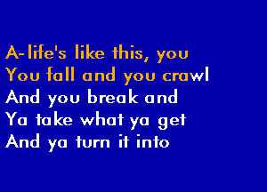 A-Iife's like 1his, you
You fall and you crawl

And you break and

Ya take what ya get
And ya turn it into