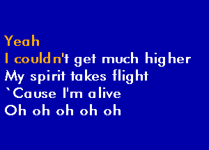 Yeah
I could n'i get much hig her

My spirit takes flight
Cause I'm alive

Oh oh oh oh oh