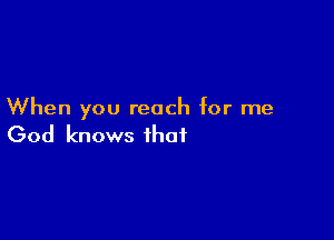 When you reach for me

God knows that