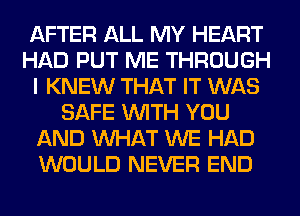 AFTER ALL MY HEART
HAD PUT ME THROUGH
I KNEW THAT IT WAS
SAFE WITH YOU
AND WHAT WE HAD
WOULD NEVER END
