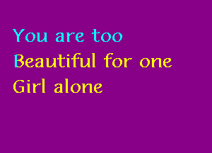 You are too
Beautiful for one

Girl alone