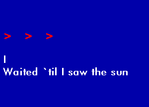 I
Waited Wil I saw the sun