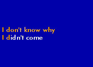 I don't know why

I did n'f come