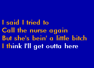 I said I iried to

Ca 1he nurse again
But she's bein' 0 Me bifch

I 1hink I'll get ouHa here