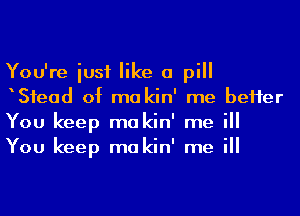 You're iusf like a pill
Sfead of ma kin' me beHer
You keep makin' me ill
You keep makin' me ill