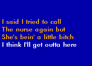 I said I tried to call
The nurse again bu1

She's bein' a little bitch
I think I'll get ouffa here