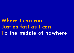 Where I can run

Just as fast as I can
To the middle of nowhere