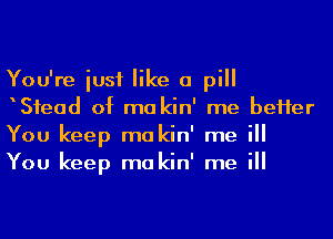 You're iusf like a pill
Sfead of ma kin' me beHer
You keep makin' me ill
You keep makin' me ill