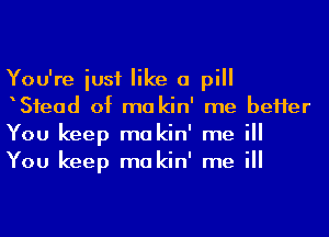 You're iusf like a pill
Sfead of ma kin' me beHer
You keep makin' me ill
You keep makin' me ill