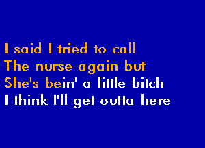 I said I tried to call
The nurse again bu1

She's bein' a little bitch
I think I'll get ouffa here