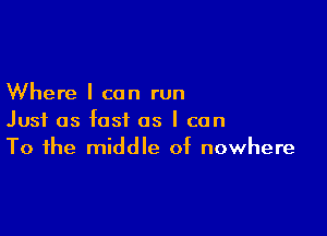 Where I can run

Just as fast as I can
To the middle of nowhere