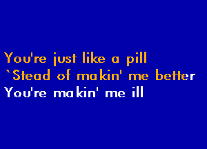 You're just like a pill

xSfead of ma kin' me beHer
You're makin' me ill
