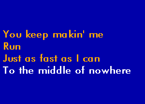 You keep mo kin' me
Run

Just as fast as I can
To the middle of nowhere