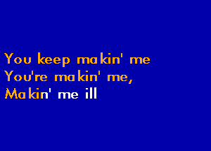 You keep mo kin' me

You're ma kin' me,

Ma kin' me ill