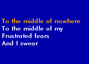 To the middle of nowhere
To the middle of my

Frustrated fears
And I swear