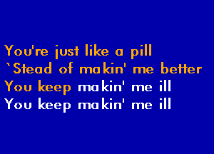 You're iusf like a pill
Sfead of ma kin' me beHer
You keep makin' me ill
You keep makin' me ill