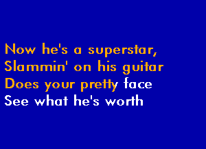 Now he's a superstar,
Slammin' on his guitar
Does your prefiy face
See what he's worth