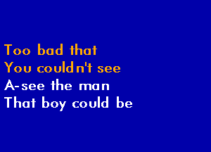 Too bad that

You could n'f see

A-see the man

That boy could be