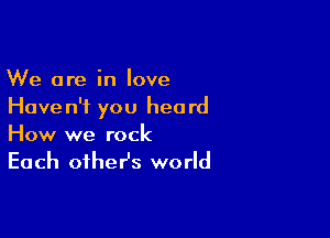 We are in love
Haven't you heard

How we rock
Each oiher's world