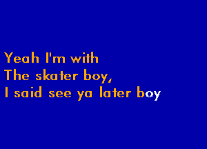 Yeah I'm wiih

The ska fer boy,

I said see ya later boy