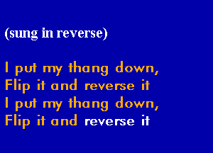 (sung in reverse)

I put my thong down,

Flip if and reverse if
I put my thong down,
Flip if and reverse if