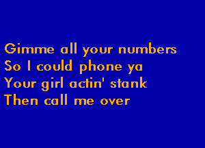 Gimme all your numbers

50 I could phone ya

Your girl adin' stonk
Then call me over