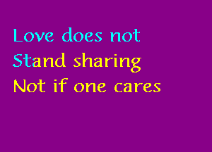 Love does not
Stand sharing

Not if one cares