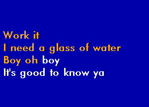 W0 rk if

I need a glass of water

Boy oh boy
It's good to know ya