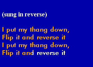 (sung in reverse)

I put my thong down,

Flip if and reverse if
I put my thong down,
Flip if and reverse if