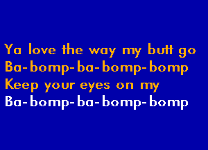 Ya love he way my bUH go
30- bomp- ba- bomp- bomp
Keep your eyes on my

30- bomp- ba- bomp- bomp