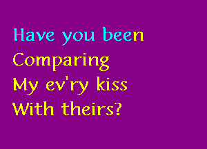 Have you been
Comparing

My ev'ry kiss
With theirs?