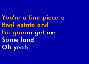 You're a fine piece-a
Real estate and

I'm gonna get me
Some land

Oh yeah