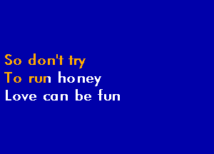 So don't try

To run honey
Love can be fun