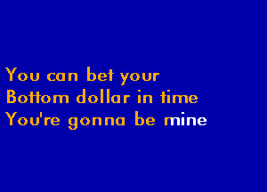 You can bet your

Boifom dollar in time
You're gonna be mine