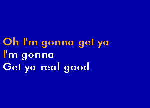 Oh I'm gonna get ya

I'm gonna
Get yo real good