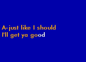 A-iusi like I should

I'll get ya good