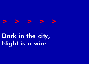 Dark in the city,
Night is a wire