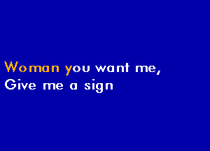 Woman you want me,

Give me a sign