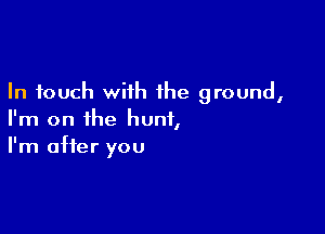 In touch with the ground,

I'm on the hunt,
I'm after you