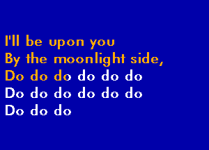 I'll be upon you
By the moonlight side,

Do do do do do do
Do do do do do do
Do do do